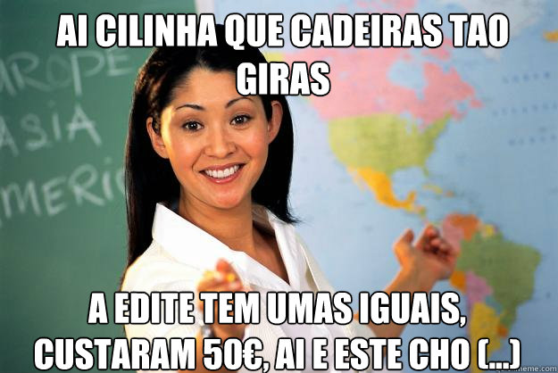 Ai cilinha que cadeiras tao giras a edite tem umas iguais, custaram 50€, ai e este chão (...)  Unhelpful High School Teacher