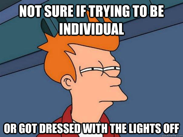 Not sure if trying to be individual  or got dressed with the lights off  Futurama Fry