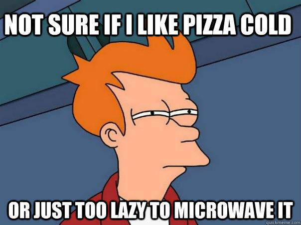 not sure if i like pizza cold or just too lazy to microwave it - not sure if i like pizza cold or just too lazy to microwave it  Futurama Fry