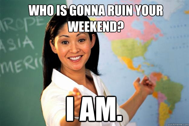 who is gonna ruin your weekend? i am.  Unhelpful High School Teacher