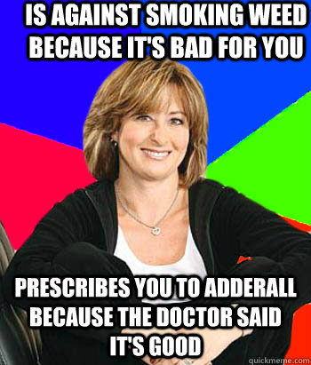 Is against smoking weed because it's bad for you Prescribes you to adderall because the doctor said it's good  Sheltering Suburban Mom