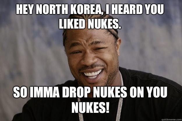 Hey North Korea, I heard you liked nukes. SO IMMa DROP NUKES ON YOU NUKES! - Hey North Korea, I heard you liked nukes. SO IMMa DROP NUKES ON YOU NUKES!  Xzibit meme