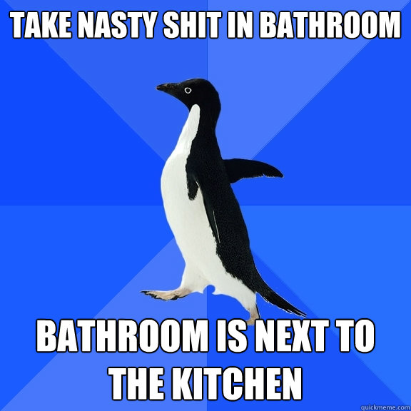 Take Nasty Shit in Bathroom Bathroom is Next to the Kitchen  Socially Awkward Penguin