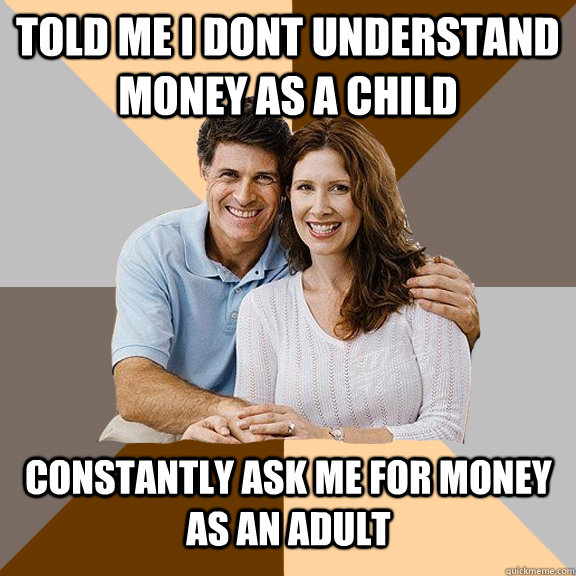 told me i dont understand money as a child constantly ask me for money as an adult   Scumbag Parents