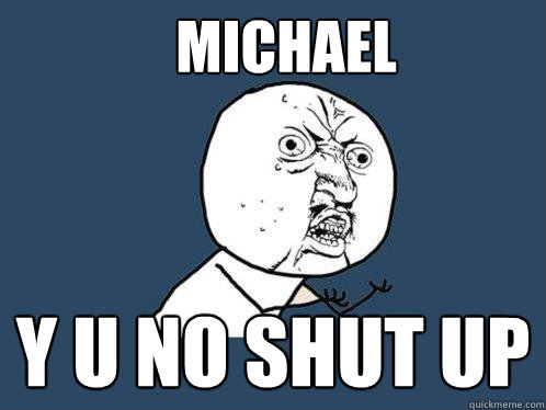 Michael y u no shut up  Y U No