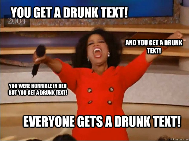 You get a drunk text! Everyone gets a drunk text! and you get a drunk text! you were horrible in bed but you get a drunk text!  oprah you get a car