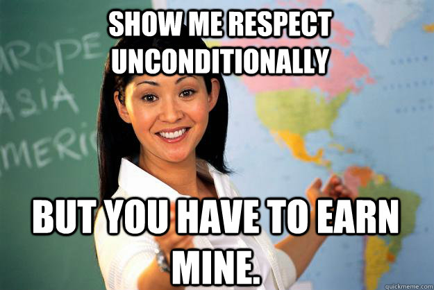 Show me respect unconditionally But you have to earn mine.  Unhelpful High School Teacher