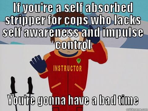 IF YOU'RE A SELF ABSORBED STRIPPER FOR COPS WHO LACKS SELF AWARENESS AND IMPULSE CONTROL YOU'RE GONNA HAVE A BAD TIME Youre gonna have a bad time