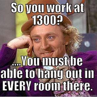 SO YOU WORK AT 1300? ....YOU MUST BE ABLE TO HANG OUT IN EVERY ROOM THERE. Condescending Wonka