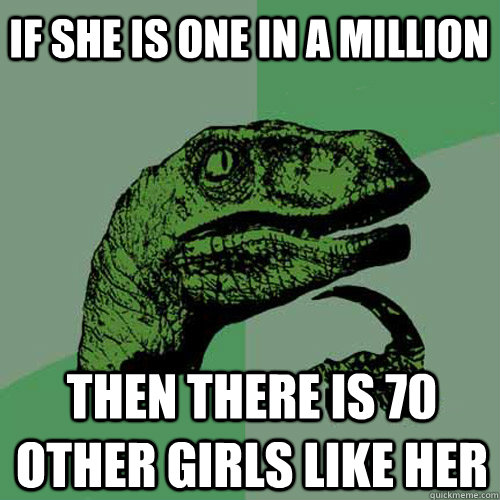 If she is one in a million then there is 70 other girls like her  Philosoraptor