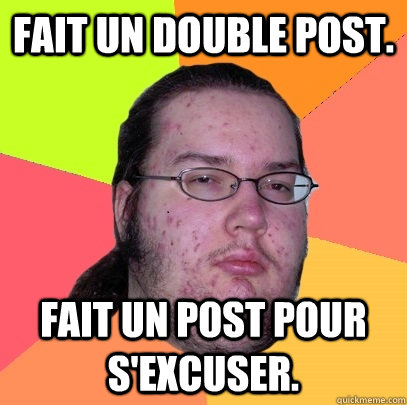 Fait un double post.  Fait un post pour s'excuser.  - Fait un double post.  Fait un post pour s'excuser.   Butthurt Dweller