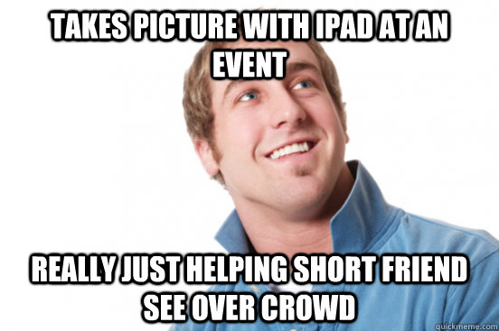 Takes picture with Ipad at an event really just helping short friend see over crowd  Misunderstood Douchebag