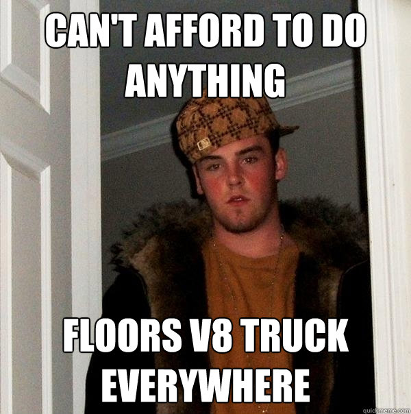 Can't Afford to do anything Floors v8 truck everywhere  Scumbag Steve