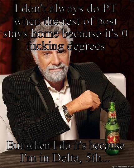 I DON'T ALWAYS DO PT WHEN THE REST OF POST STAYS HOME BECAUSE IT'S 0 FUCKING DEGREES BUT WHEN I DO IT'S BECAUSE I'M IN DELTA, 5TH... The Most Interesting Man In The World