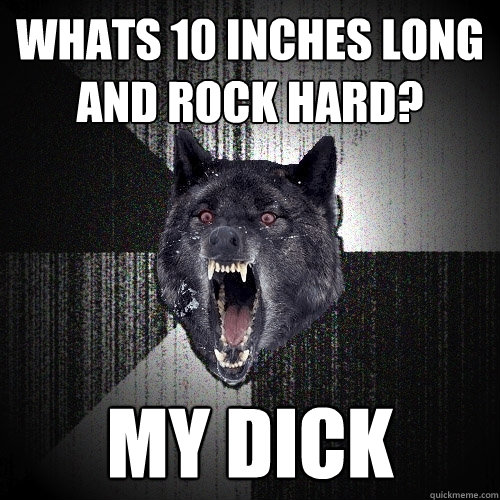 Whats 10 inches long and rock hard? my dick  Insanity Wolf