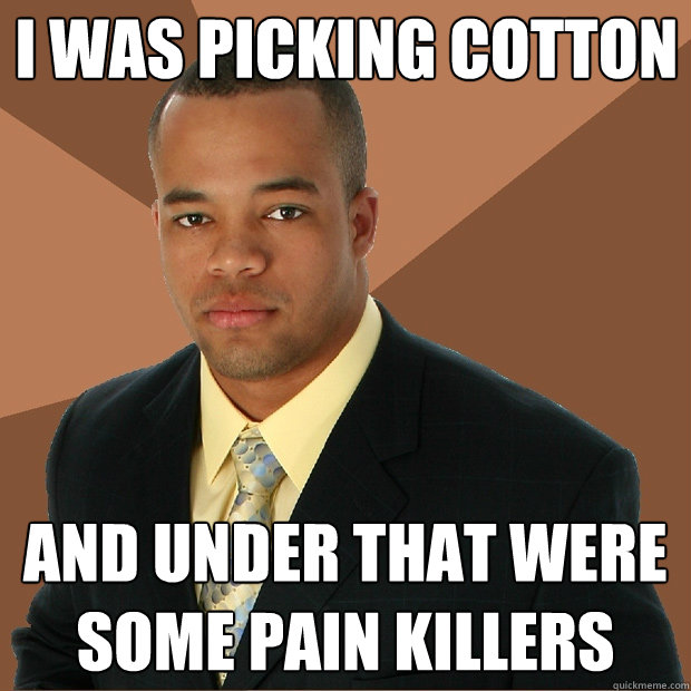 I was picking cotton and under that were some pain killers - I was picking cotton and under that were some pain killers  Successful Black Man