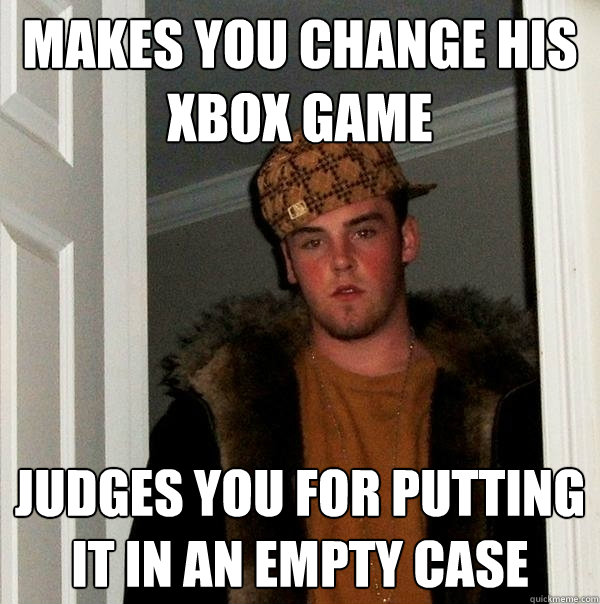 makes you change his xbox game judges you for putting it in an empty case  Scumbag Steve