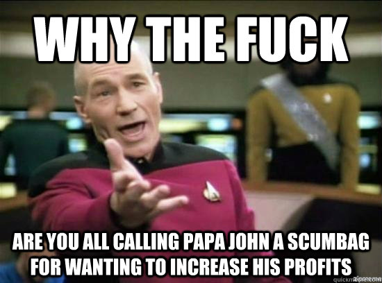 Why the fuck are you all calling papa john a scumbag for wanting to increase his profits  Annoyed Picard HD