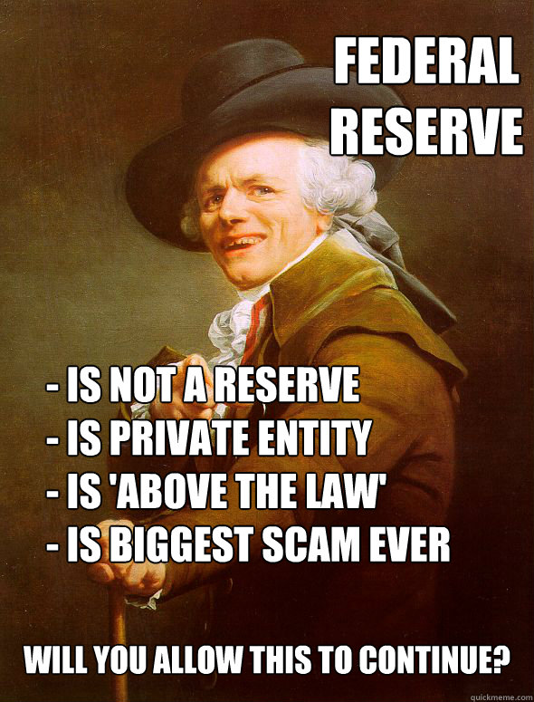 Federal 
reserve - is not a reserve
- is private entity
- is 'above the law'
- is biggest scam ever will you allow this to continue?  Joseph Ducreux