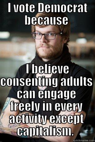 I VOTE DEMOCRAT BECAUSE -  I VOTE DEMOCRAT BECAUSE  I BELIEVE CONSENTING ADULTS CAN ENGAGE FREELY IN EVERY ACTIVITY EXCEPT CAPITALISM.  Hipster Barista