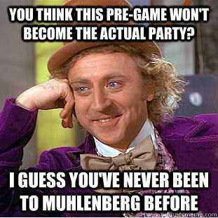 You think this pre-game won't become the actual party? I guess you've never been to muhlenberg before - You think this pre-game won't become the actual party? I guess you've never been to muhlenberg before  Condescending Wonka