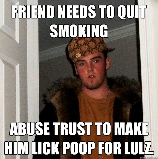 Friend needs to quit smoking Abuse trust to make him lick poop for lulz.  Scumbag Steve