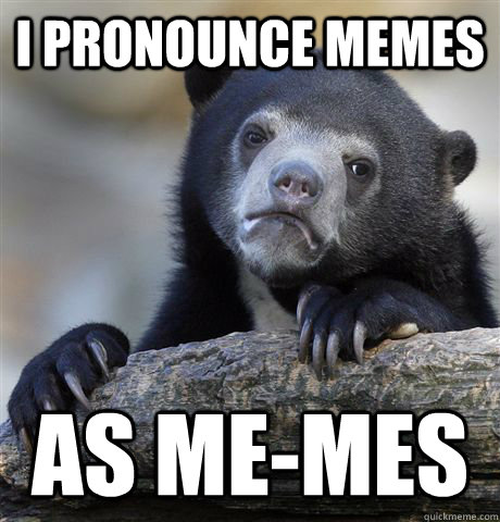 I pronounce memes as me-mes - I pronounce memes as me-mes  Confession Bear