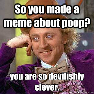 So you made a meme about poop? you are so devilishly clever.  Condescending Wonka