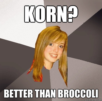 Korn? Better than broccoli  Musically Oblivious 8th Grader