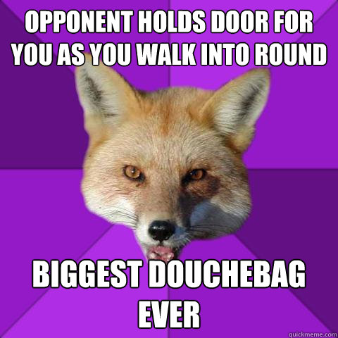 Opponent holds door for you as you walk into round biggest douchebag ever  Forensics Fox