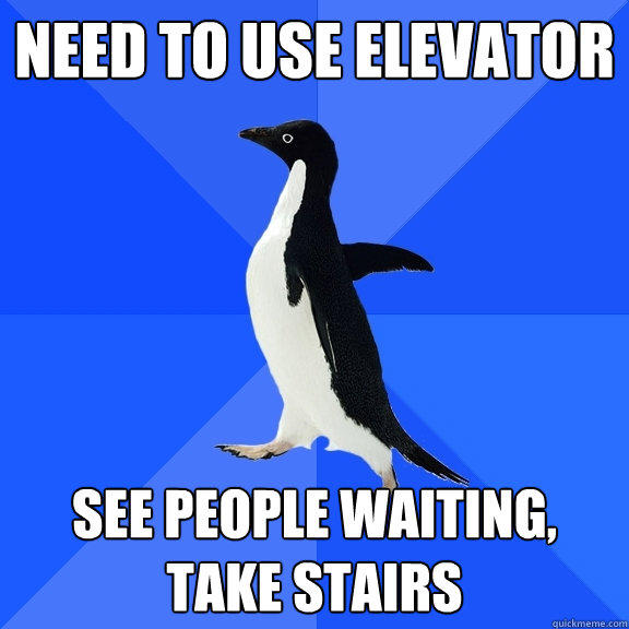 Need to use elevator See people waiting, take stairs  Socially Awkward Penguin