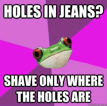 holes in jeans? Shave only where the holes are  Foul Bachelorette Frog