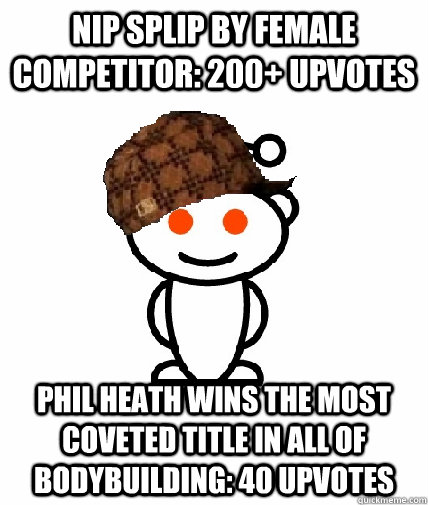 Nip splip by female competitor: 200+ upvotes Phil heath wins the most coveted title in all of bodybuilding: 40 upvotes  Scumbag Redditor