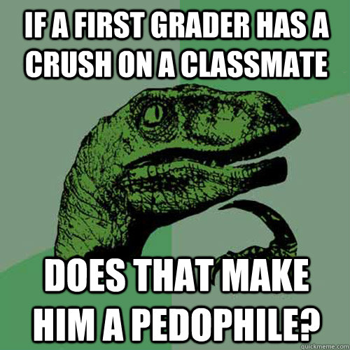 If a first grader has a crush on a classmate Does that make him a pedophile?  Philosoraptor