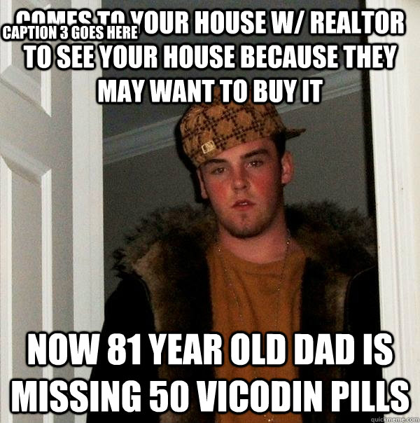 Comes to your house w/ realtor to see your house because they may want to buy it Now 81 year old dad is missing 50 vicodin pills Caption 3 goes here  Scumbag Steve