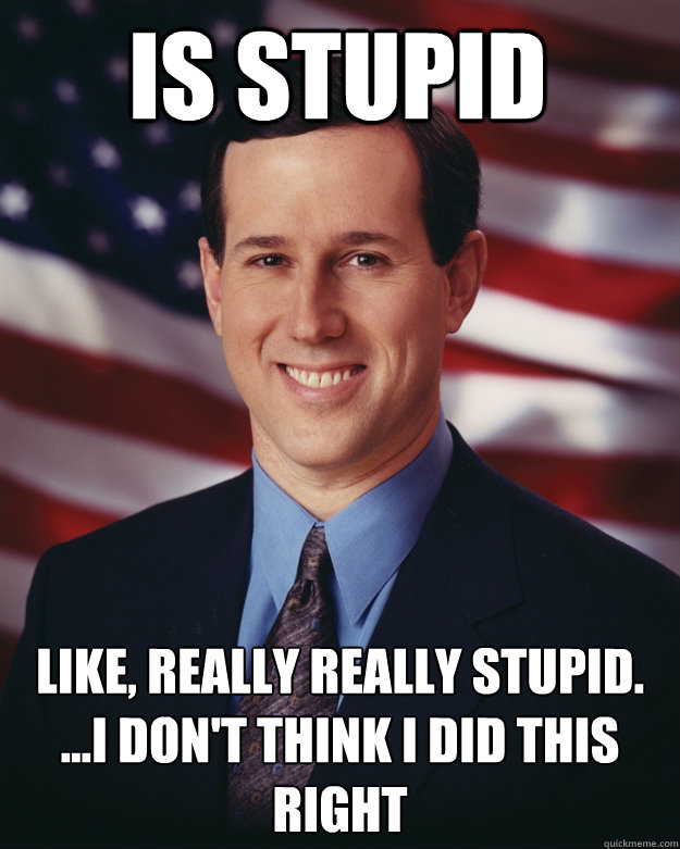 Is stupid Like, really really stupid.
...I don't think i did this right  Rick Santorum