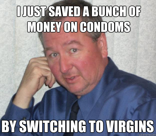 I just saved a bunch of money on condoms by switching to virgins  - I just saved a bunch of money on condoms by switching to virgins   Pedo Republican