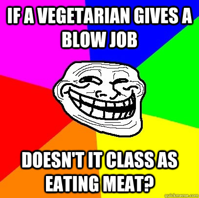 If a vegetarian gives a blow job doesn't it class as eating meat?  Troll Face