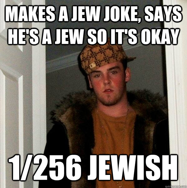 Makes a Jew joke, says he's a jew so it's okay 1/256 jewish  Scumbag Steve