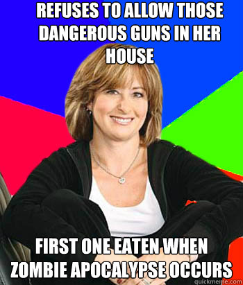 Refuses to allow those dangerous guns in her house First one eaten when zombie apocalypse occurs  Sheltering Suburban Mom