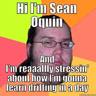 HI I'M SEAN OQUIN AND I'M REAAALLLY STRESSIN' ABOUT HOW I'M GONNA LEARN DRIFTING IN A DAY Butthurt Dweller