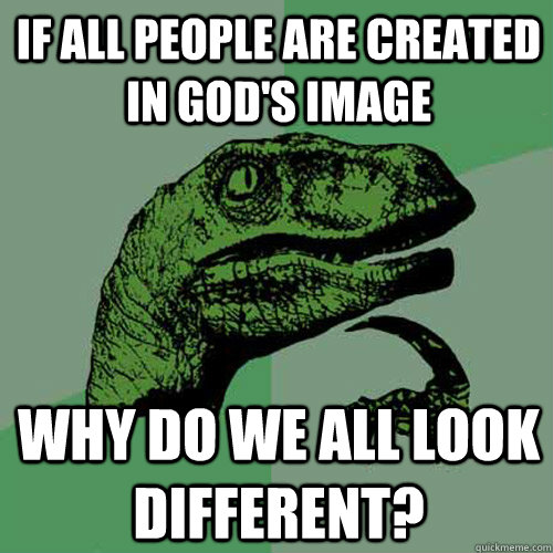 If all people are created in God's image why do we all look different?  Philosoraptor