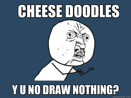 cheese doodles y u no draw nothing?  Y U No