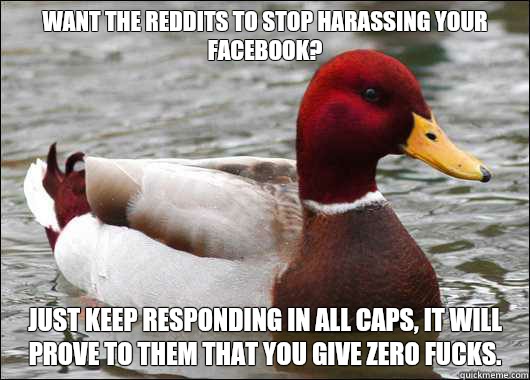 Want the Reddits to stop harassing your Facebook?
 Just keep responding in all caps, it will prove to them that you give zero fucks.  Malicious Advice Mallard