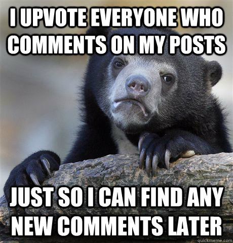 I upvote everyone who comments on my posts Just so I can find any new comments later - I upvote everyone who comments on my posts Just so I can find any new comments later  Confession Bear