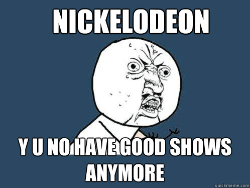 nickelodeon y u no have good shows anymore  Y U No