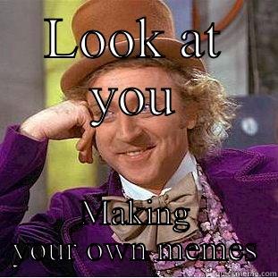 LOOK AT YOU MAKING YOUR OWN MEMES Condescending Wonka