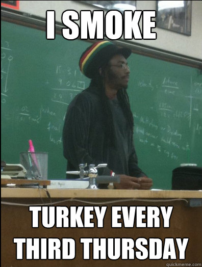 I smoke turkey every third thursday - I smoke turkey every third thursday  Rasta Science Teacher