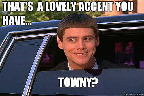 That's  a lovely accent you have... towny?  