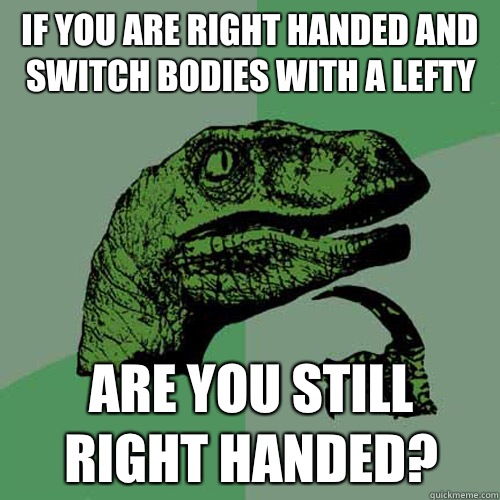 If you are right handed and switch bodies with a lefty Are you still right handed?  Philosoraptor